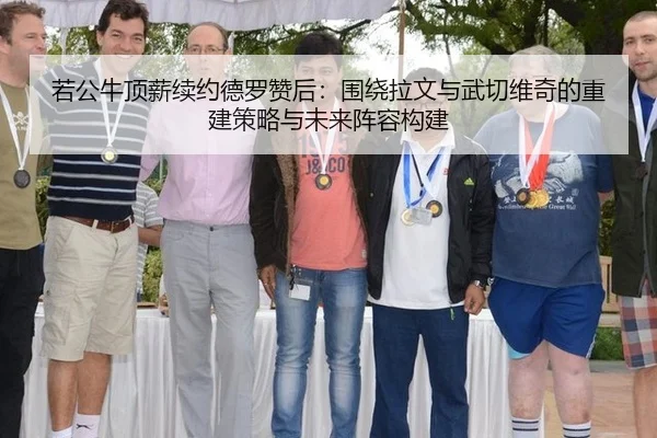 若公牛顶薪续约德罗赞后：围绕拉文与武切维奇的重建策略与未来阵容构建